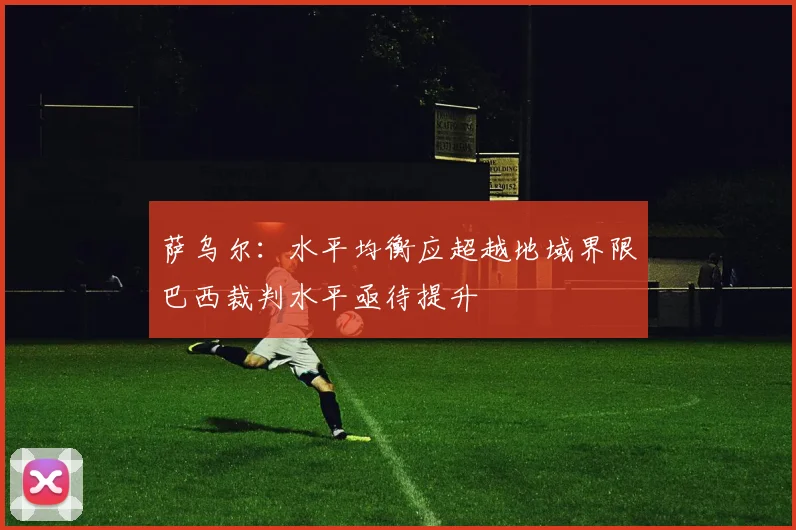 萨乌尔：水平均衡应超越地域界限巴西裁判水平亟待提升
