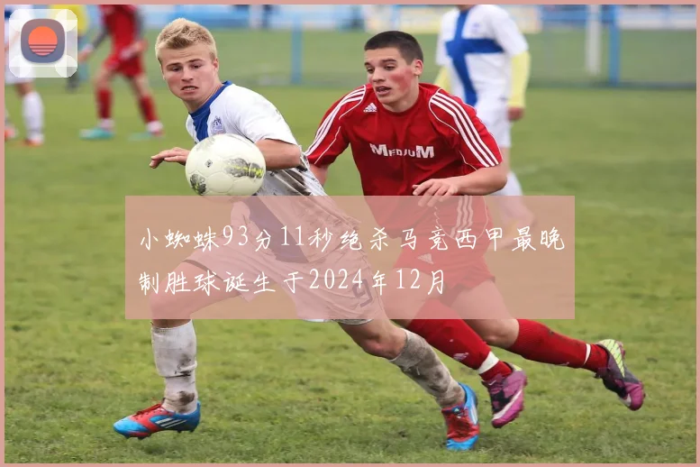 小蜘蛛93分11秒绝杀马竞西甲最晚制胜球诞生于2024年12月