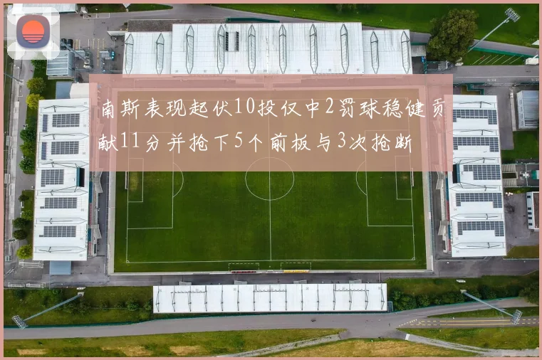 南斯表现起伏10投仅中2罚球稳健贡献11分并抢下5个前板与3次抢断