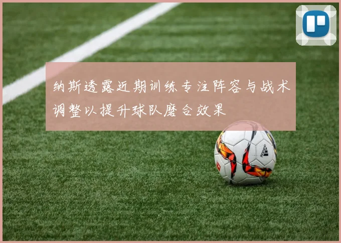 纳斯透露近期训练专注阵容与战术调整以提升球队磨合效果