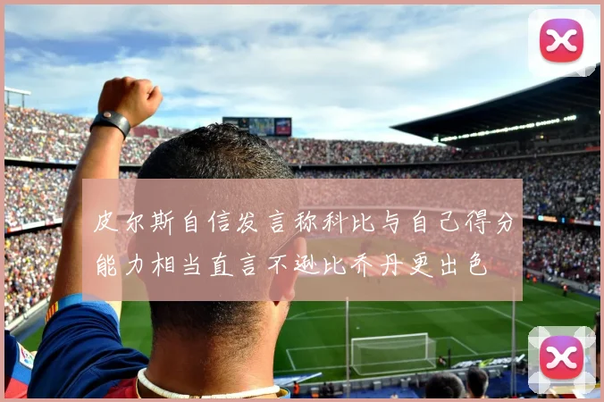 皮尔斯自信发言称科比与自己得分能力相当直言不逊比乔丹更出色