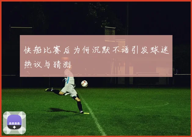 快船比赛后为何沉默不语引发球迷热议与猜测