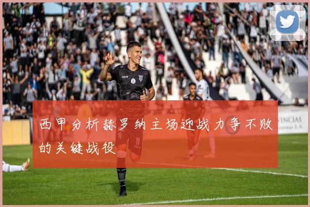 西甲分析赫罗纳主场迎战力争不败的关键战役