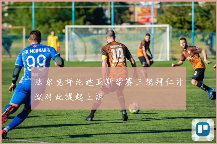 法尔克评论迪亚斯禁赛三场拜仁计划对此提起上诉