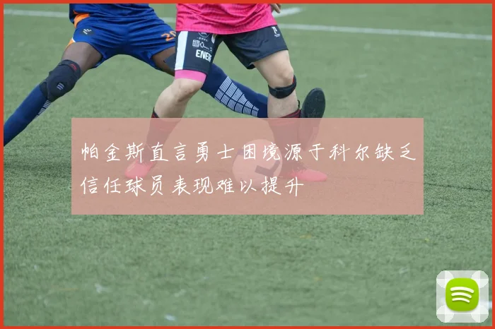 帕金斯直言勇士困境源于科尔缺乏信任球员表现难以提升