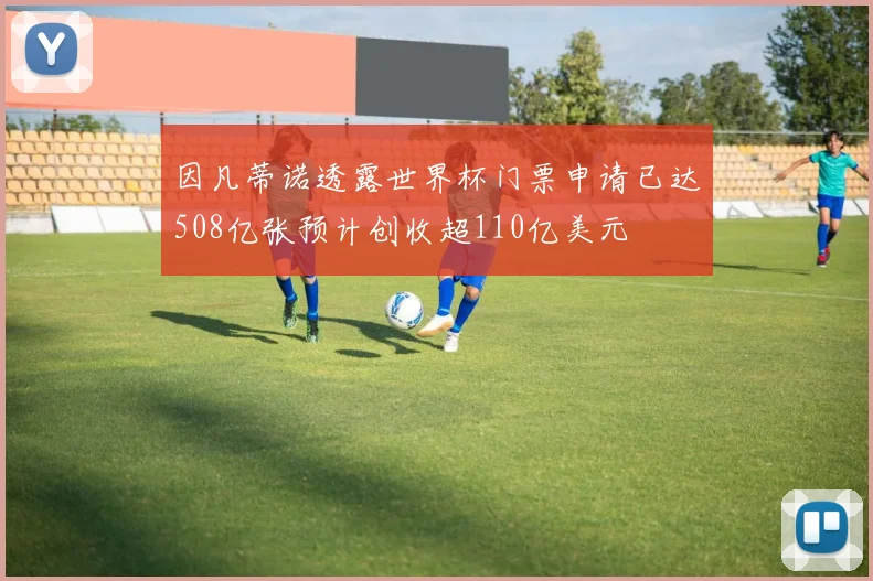 因凡蒂诺透露世界杯门票申请已达508亿张预计创收超110亿美元
