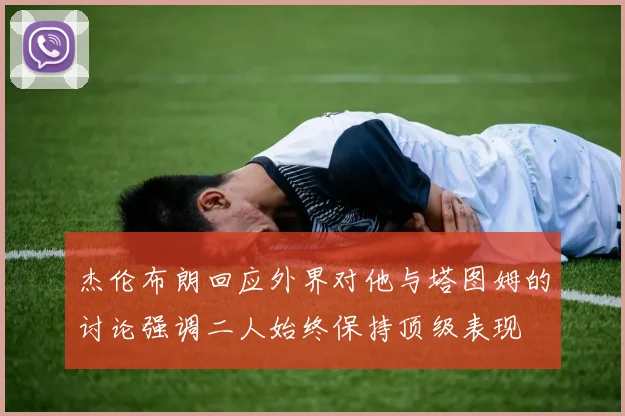 杰伦布朗回应外界对他与塔图姆的讨论强调二人始终保持顶级表现