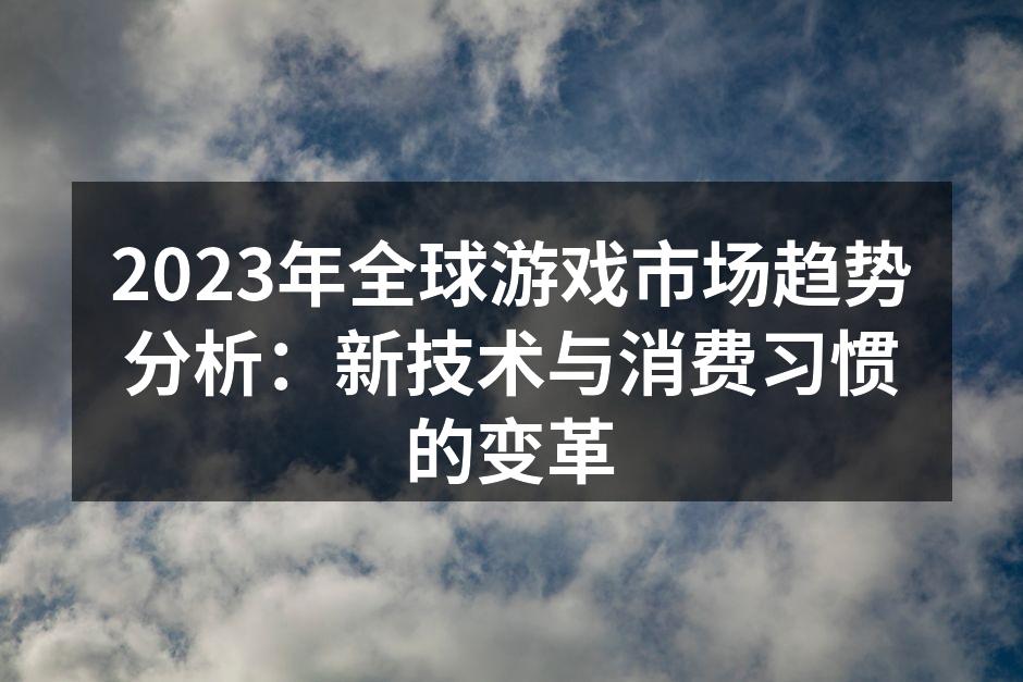 2023年全球游戏市场趋势分析:新技术与