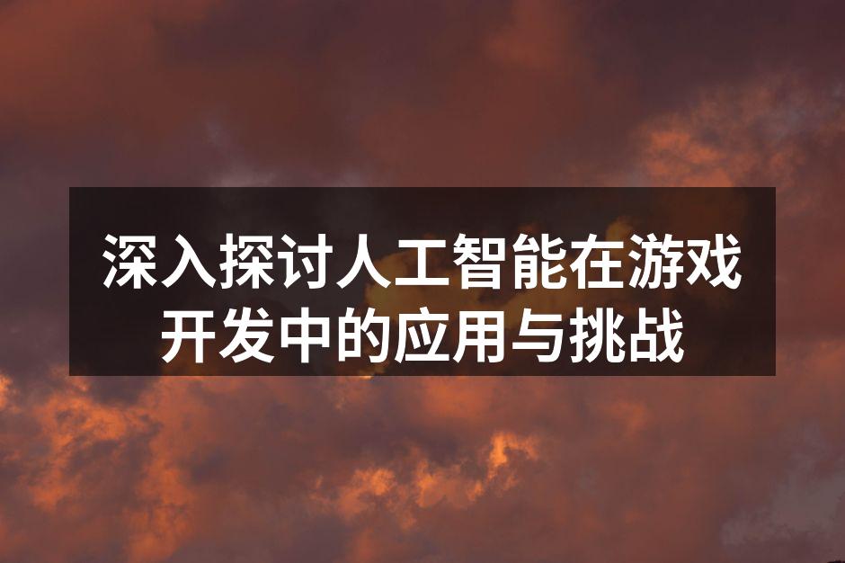 深入探讨人工智能在游戏开发中的应用与挑战
