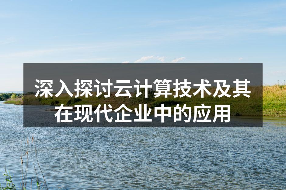 深入探讨云计算技术及其在现代企业中的应用