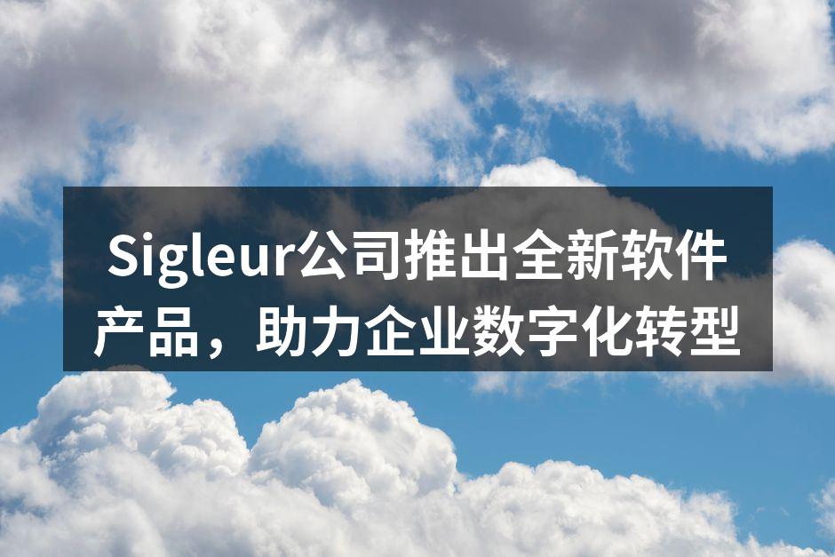 Sigleur公司推出全新软件产品,助力企业数字化转型